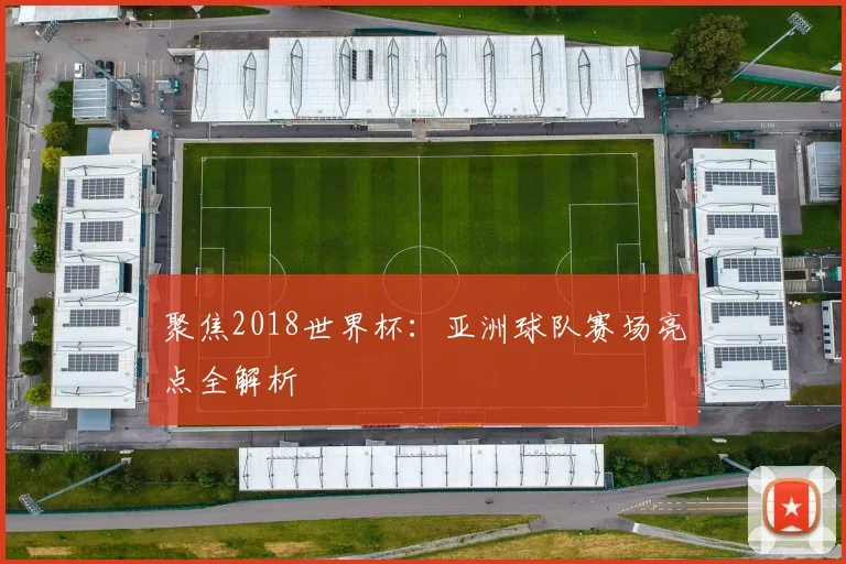 聚焦2018世界杯:亚洲球队赛场亮点全解析