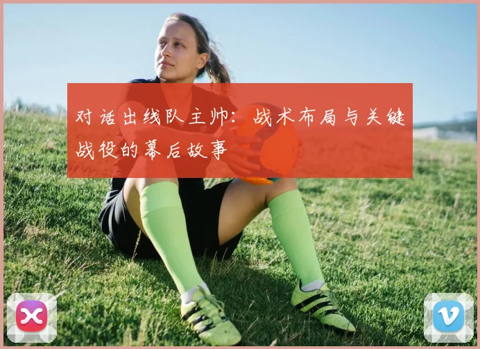 对话出线队主帅：战术布局与关键战役的幕后故事