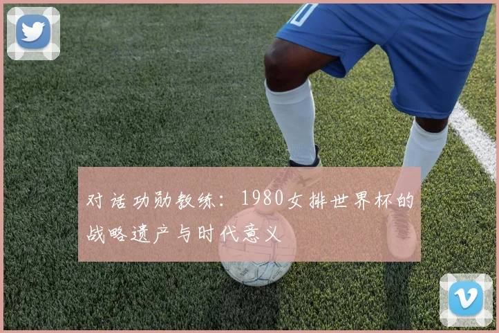 对话功勋教练：1980女排世界杯的战略遗产与时代意义