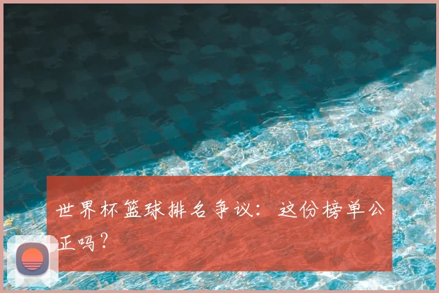 世界杯篮球排名争议：这份榜单公正吗？