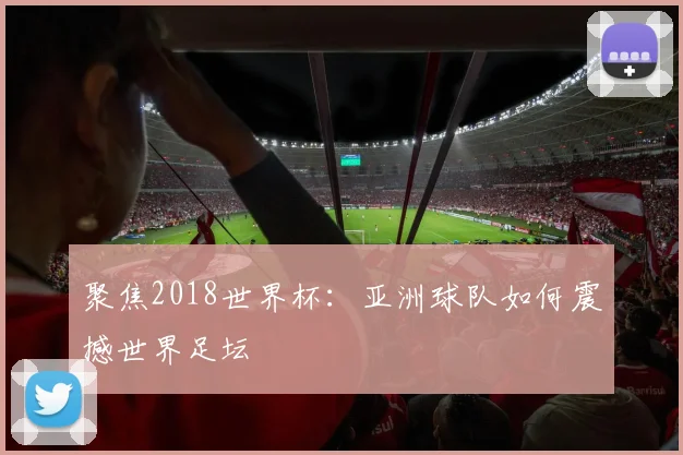 聚焦2018世界杯：亚洲球队如何震撼世界足坛