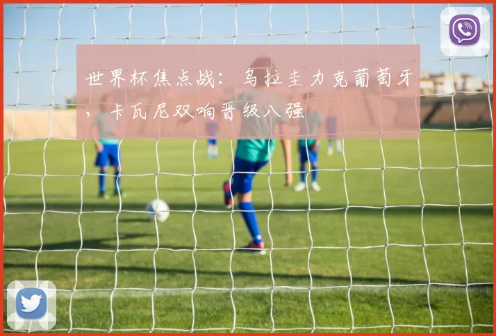 世界杯焦点战:乌拉圭力克葡萄牙,卡瓦尼双响晋级八强
