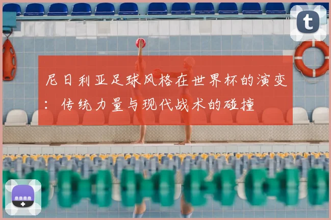 尼日利亚足球风格在世界杯的演变:传统力量与现代战术的碰撞