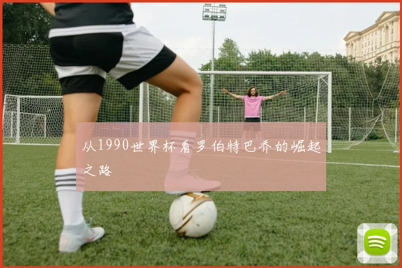 从1990世界杯看罗伯特巴乔的崛起之路